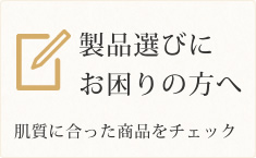 製品選びにお困りの方へ 肌質に合った商品をチェック